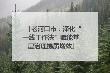 老河口市：深化“一线工作法”赋能基层治理提质增效